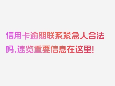 信用卡逾期联系紧急人合法吗，速览重要信息在这里！