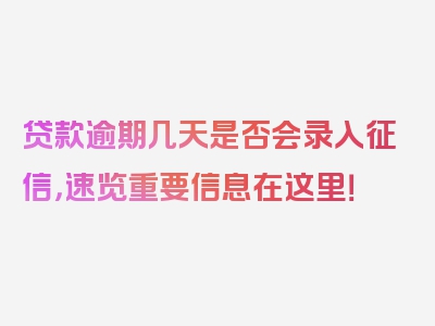 贷款逾期几天是否会录入征信，速览重要信息在这里！