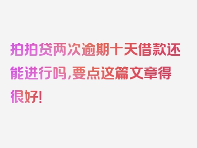拍拍贷两次逾期十天借款还能进行吗，要点这篇文章得很好！