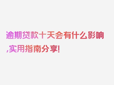 逾期贷款十天会有什么影响，实用指南分享！