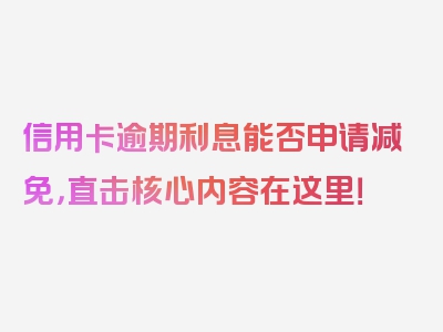 信用卡逾期利息能否申请减免，直击核心内容在这里！