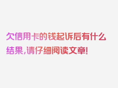 欠信用卡的钱起诉后有什么结果，请仔细阅读文章！