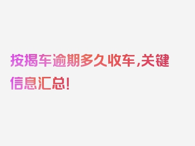 按揭车逾期多久收车，关键信息汇总！