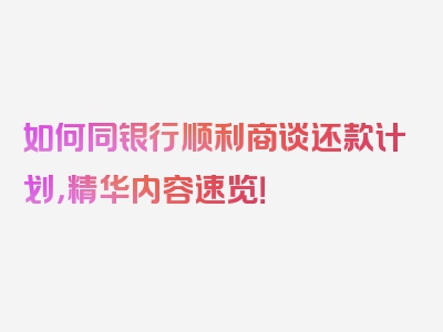 如何同银行顺利商谈还款计划，精华内容速览！