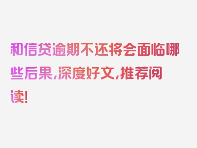 和信贷逾期不还将会面临哪些后果，深度好文，推荐阅读！