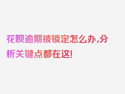 花呗逾期被锁定怎么办，分析关键点都在这！