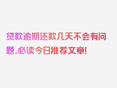 贷款逾期还款几天不会有问题，必读今日推荐文章！