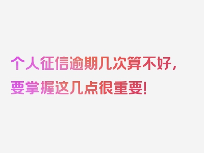 个人征信逾期几次算不好，要掌握这几点很重要！