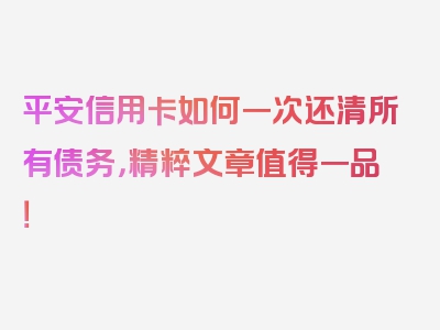 平安信用卡如何一次还清所有债务，精粹文章值得一品！