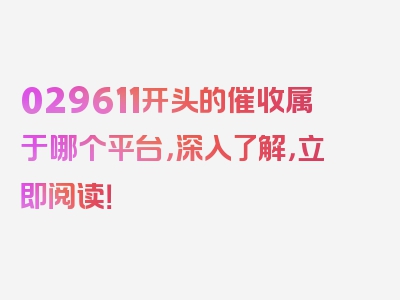 029611开头的催收属于哪个平台，深入了解，立即阅读！
