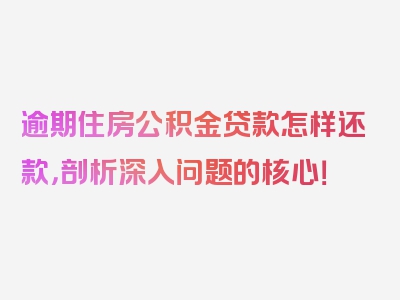 逾期住房公积金贷款怎样还款，剖析深入问题的核心！