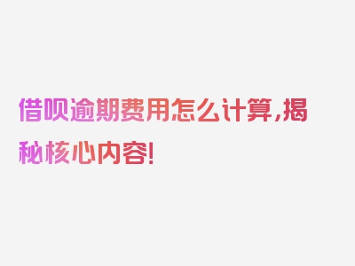 借呗逾期费用怎么计算，揭秘核心内容！