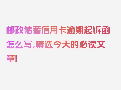 邮政储蓄信用卡逾期起诉函怎么写，精选今天的必读文章！