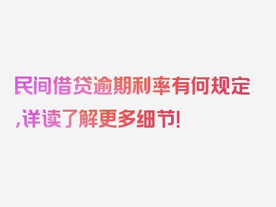 民间借贷逾期利率有何规定，详读了解更多细节！
