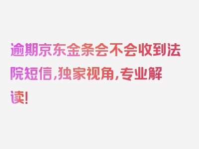 逾期京东金条会不会收到法院短信，独家视角，专业解读！