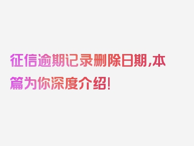 征信逾期记录删除日期，本篇为你深度介绍!