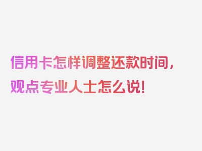 信用卡怎样调整还款时间，观点专业人士怎么说！
