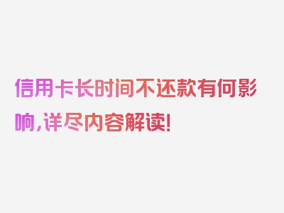信用卡长时间不还款有何影响，详尽内容解读！