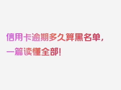 信用卡逾期多久算黑名单，一篇读懂全部！