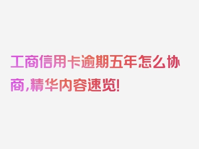 工商信用卡逾期五年怎么协商，精华内容速览！