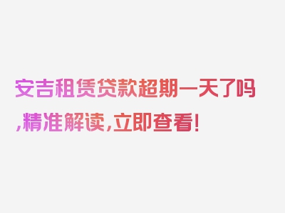 安吉租赁贷款超期一天了吗，精准解读，立即查看！