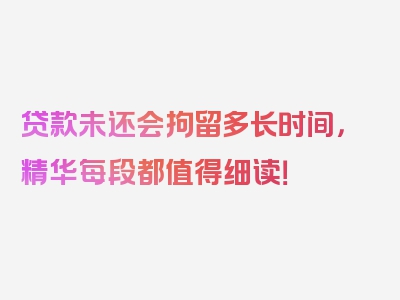 贷款未还会拘留多长时间，精华每段都值得细读！