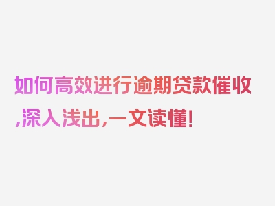 如何高效进行逾期贷款催收，深入浅出，一文读懂！