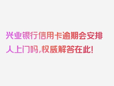 兴业银行信用卡逾期会安排人上门吗，权威解答在此！