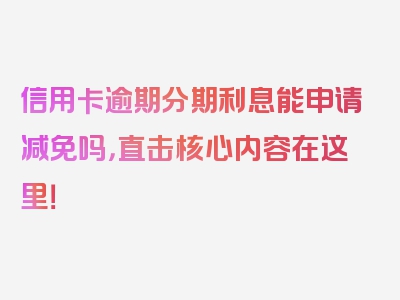 信用卡逾期分期利息能申请减免吗，直击核心内容在这里！