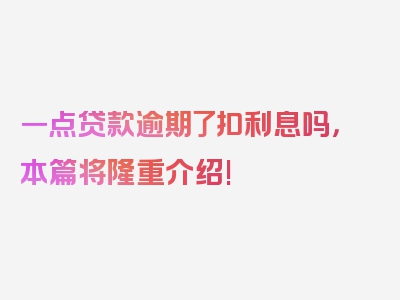 一点贷款逾期了扣利息吗，本篇将隆重介绍!