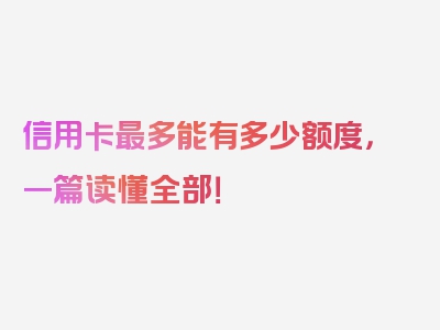 信用卡最多能有多少额度，一篇读懂全部！