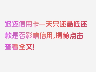 迟还信用卡一天只还最低还款是否影响信用，揭秘点击查看全文！