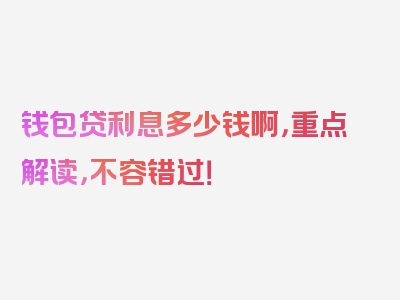 钱包贷利息多少钱啊，重点解读，不容错过！