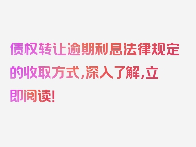 债权转让逾期利息法律规定的收取方式，深入了解，立即阅读！