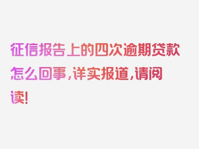 征信报告上的四次逾期贷款怎么回事，详实报道，请阅读！