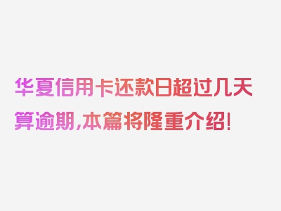 华夏信用卡还款日超过几天算逾期，本篇将隆重介绍!