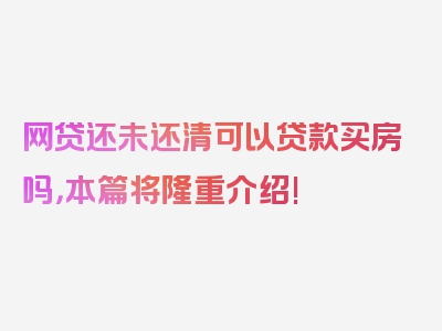 网贷还未还清可以贷款买房吗，本篇将隆重介绍!