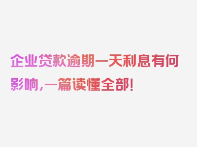 企业贷款逾期一天利息有何影响，一篇读懂全部！