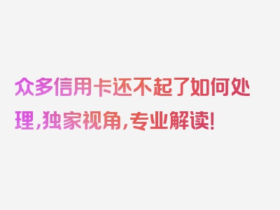 众多信用卡还不起了如何处理，独家视角，专业解读！