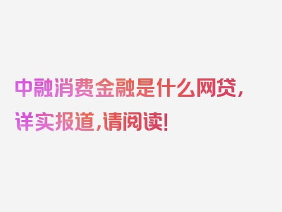 中融消费金融是什么网贷，详实报道，请阅读！