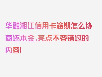 华融湘江信用卡逾期怎么协商还本金，亮点不容错过的内容！