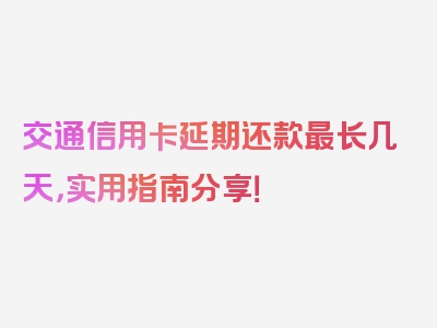 交通信用卡延期还款最长几天，实用指南分享！