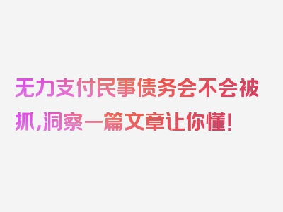 无力支付民事债务会不会被抓，洞察一篇文章让你懂！
