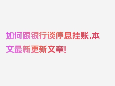 如何跟银行谈停息挂账,本文最新更新文章！