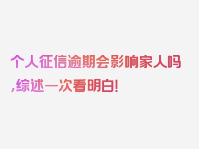 个人征信逾期会影响家人吗，综述一次看明白！