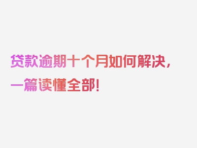 贷款逾期十个月如何解决，一篇读懂全部！