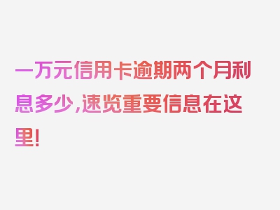 一万元信用卡逾期两个月利息多少，速览重要信息在这里！