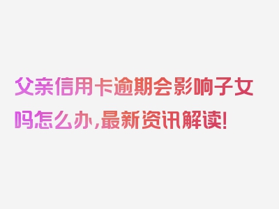 父亲信用卡逾期会影响子女吗怎么办，最新资讯解读！