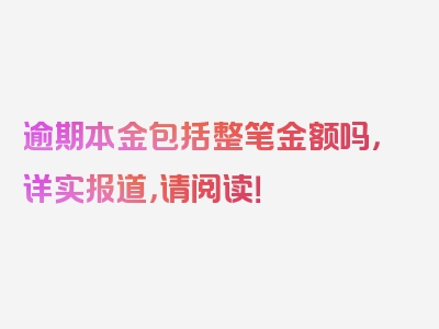 逾期本金包括整笔金额吗，详实报道，请阅读！
