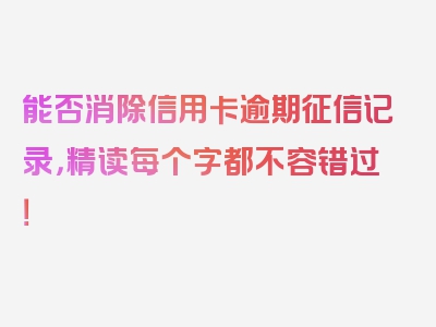 能否消除信用卡逾期征信记录，精读每个字都不容错过！